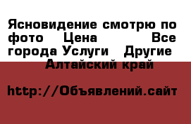 Ясновидение смотрю по фото  › Цена ­ 2 000 - Все города Услуги » Другие   . Алтайский край